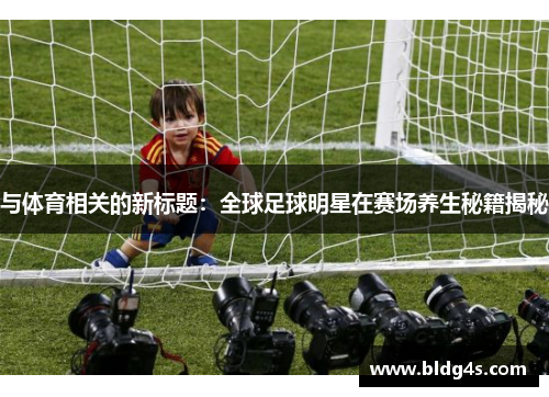 与体育相关的新标题：全球足球明星在赛场养生秘籍揭秘